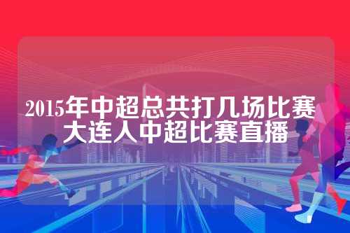 2015年中超总共打几场比赛 大连人中超比赛直播